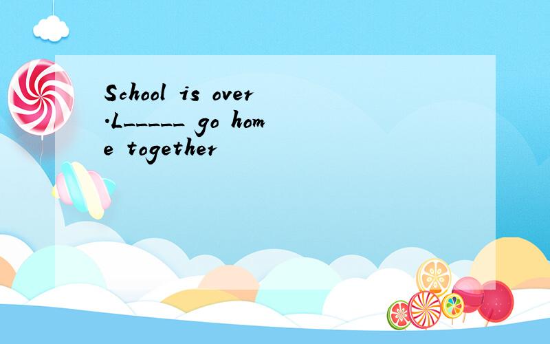 School is over.L_____ go home together