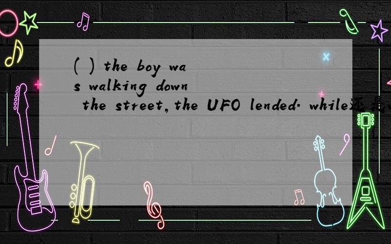 ( ) the boy was walking down the street,the UFO lended. while还是when
