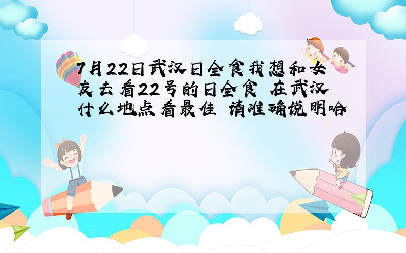7月22日武汉日全食我想和女友去看22号的日全食 在武汉什么地点看最佳 请准确说明哈