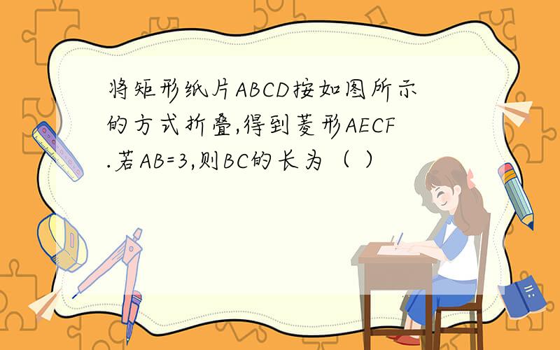 将矩形纸片ABCD按如图所示的方式折叠,得到菱形AECF.若AB=3,则BC的长为（ ）