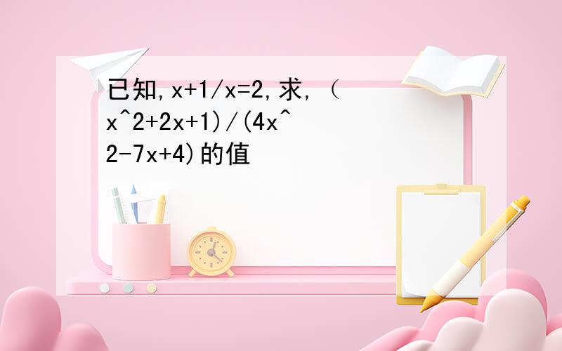 已知,x+1/x=2,求,（x^2+2x+1)/(4x^2-7x+4)的值