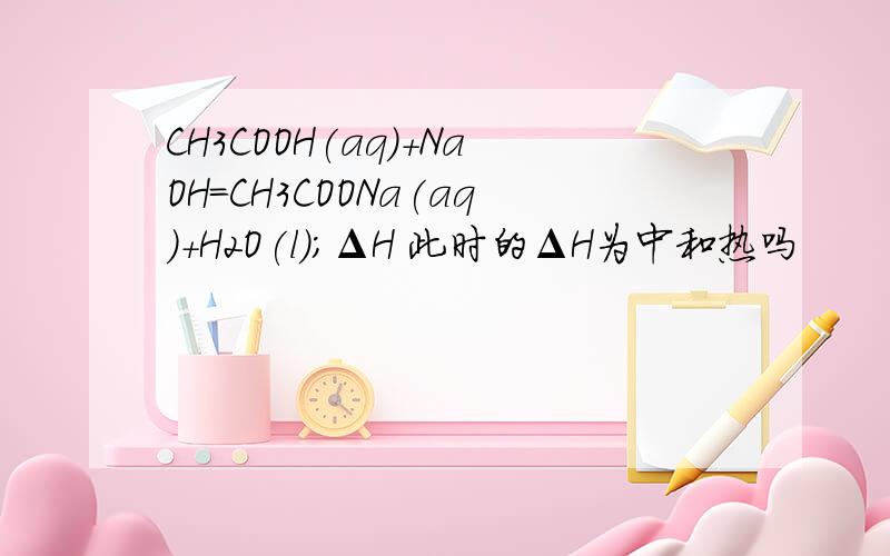 CH3COOH(aq)+NaOH=CH3COONa(aq)+H2O(l);ΔH 此时的ΔH为中和热吗