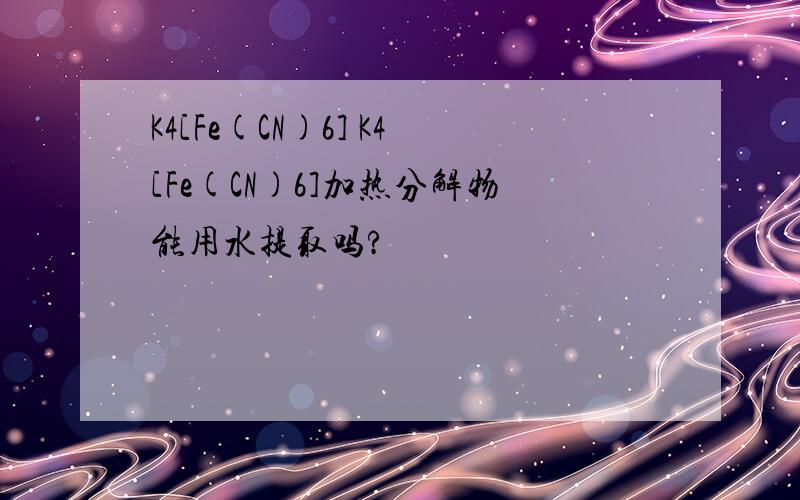 K4[Fe(CN)6] K4[Fe(CN)6]加热分解物能用水提取吗?
