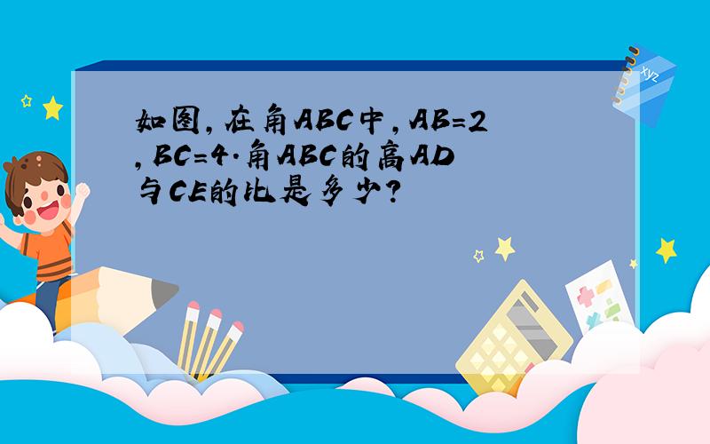 如图,在角ABC中,AB＝2,BC=4.角ABC的高AD与CE的比是多少?