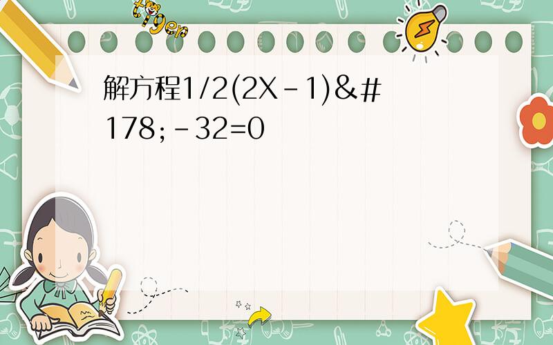 解方程1/2(2X-1)²-32=0
