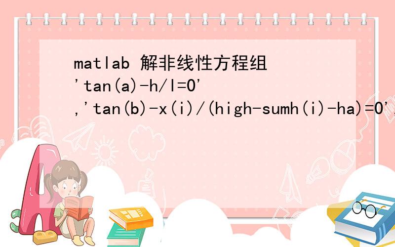 matlab 解非线性方程组'tan(a)-h/l=0','tan(b)-x(i)/(high-sumh(i)-ha)=0','sin(a+b)/sin(a)-1.3333=0','ha-(0.778*tan(a)^4+1-(1-0.778*tan(a)^2)^1.5/1.333)*high*cos(a)/((tan(a)^2+1)^0.5)=0','a','b','h','ha' 四个未知数其他变量已给出用solv