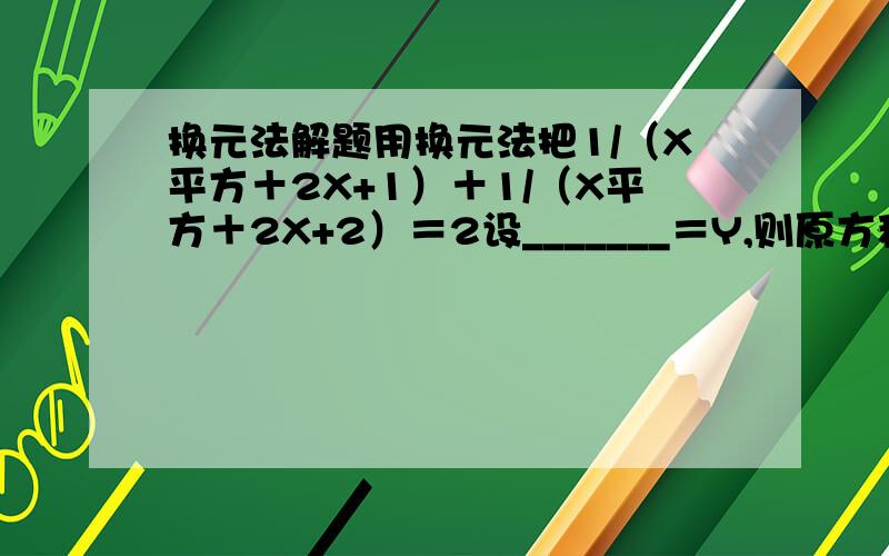 换元法解题用换元法把1/（X平方＋2X+1）＋1/（X平方＋2X+2）＝2设_______＝Y,则原方程可化为_________________怎么化啊,