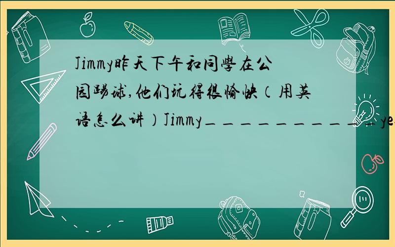 Jimmy昨天下午和同学在公园踢球,他们玩得很愉快（用英语怎么讲）Jimmy__________yesterday afternoon.They__________.