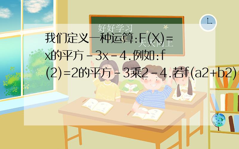 我们定义一种运算:F(X)=x的平方-3x-4.例如:f(2)=2的平方-3乘2-4.若f(a2+b2)=0,则a2+b2=若f（x+1）=6,求x的值