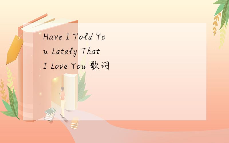 Have I Told You Lately That I Love You 歌词