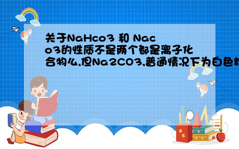关于NaHco3 和 Naco3的性质不是两个都是离子化合物么,但Na2CO3,普通情况下为白色粉末,而Na2HCO3白色细小晶体,两者差异如此大,为什么