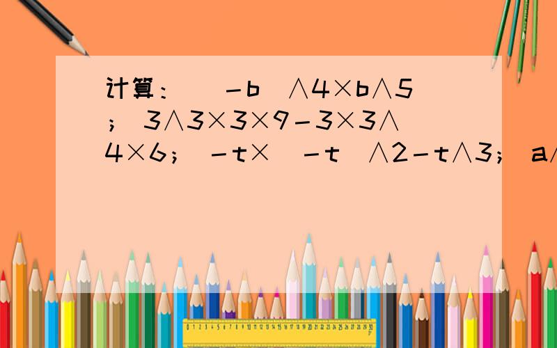 计算： （－b）∧4×b∧5； 3∧3×3×9－3×3∧4×6； －t×（－t）∧2－t∧3； a∧m＋2×a＋（－a）∧2×a×a∧m（m为正整数）
