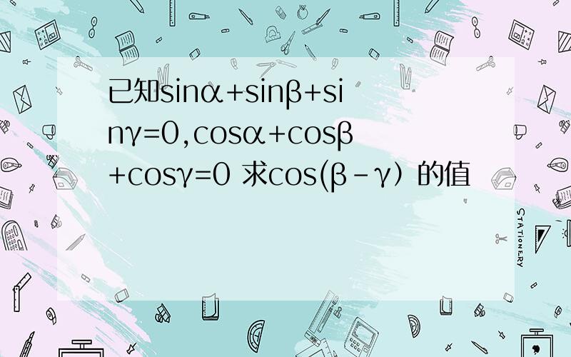 已知sinα+sinβ+sinγ=0,cosα+cosβ+cosγ=0 求cos(β-γ）的值
