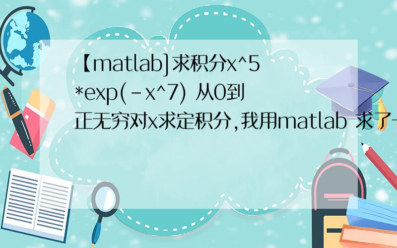 【matlab]求积分x^5*exp(-x^7) 从0到正无穷对x求定积分,我用matlab 求了一下得出gamma(1/5)/25,这个值是多少啊,高手快来帮小弟一个忙