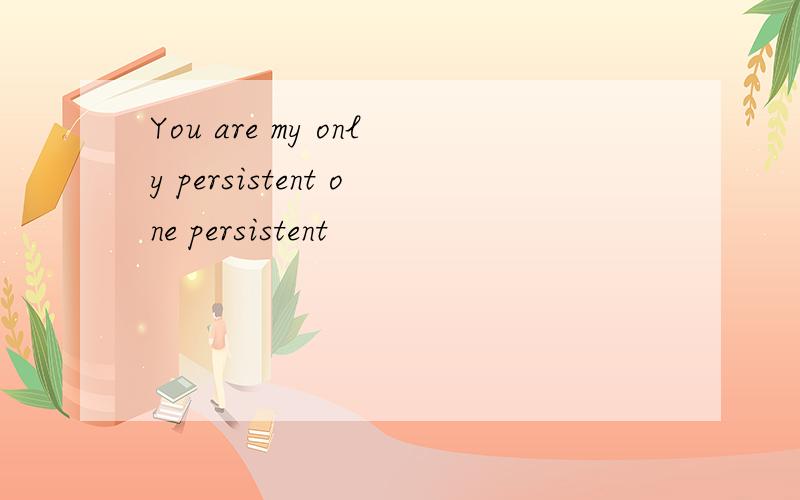 You are my only persistent one persistent