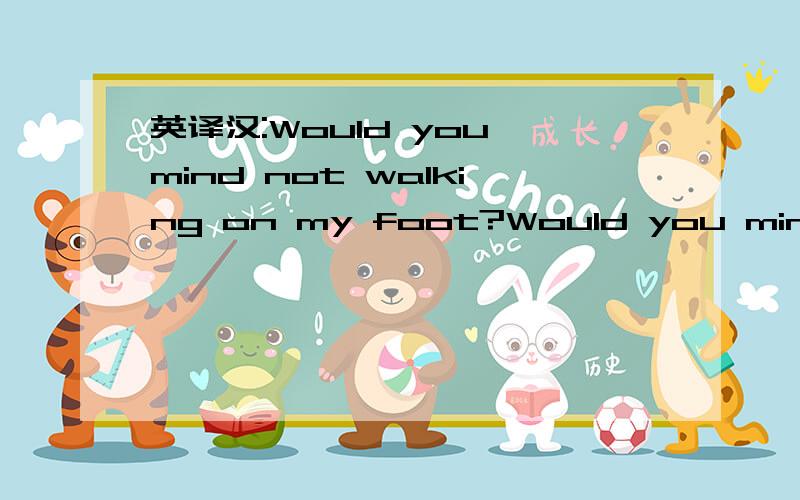 英译汉:Would you mind not walking on my foot?Would you mind not walking on my foot?—What's the problem?you walk on it every day.
