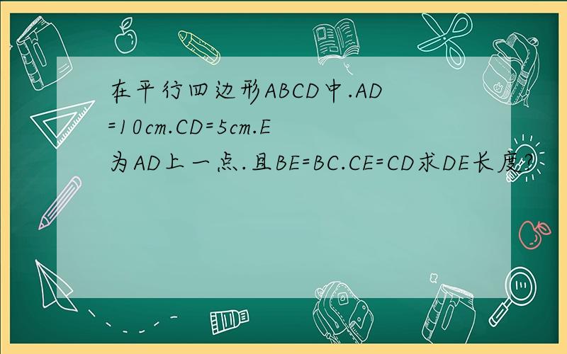 在平行四边形ABCD中.AD=10cm.CD=5cm.E为AD上一点.且BE=BC.CE=CD求DE长度?