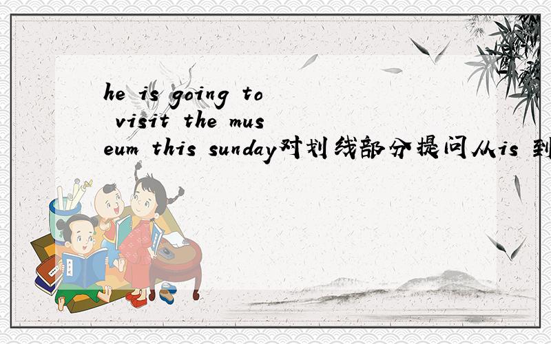 he is going to visit the museum this sunday对划线部分提问从is 到museum