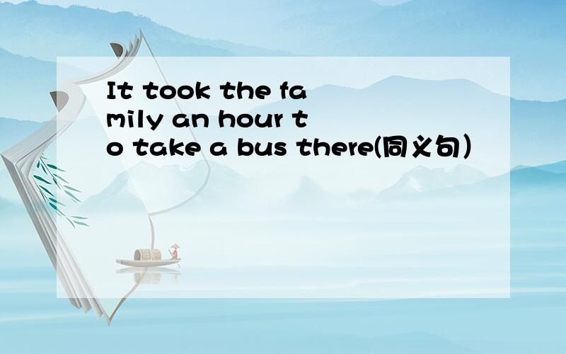 It took the family an hour to take a bus there(同义句）