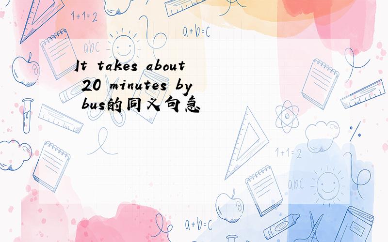It takes about 20 minutes by bus的同义句急