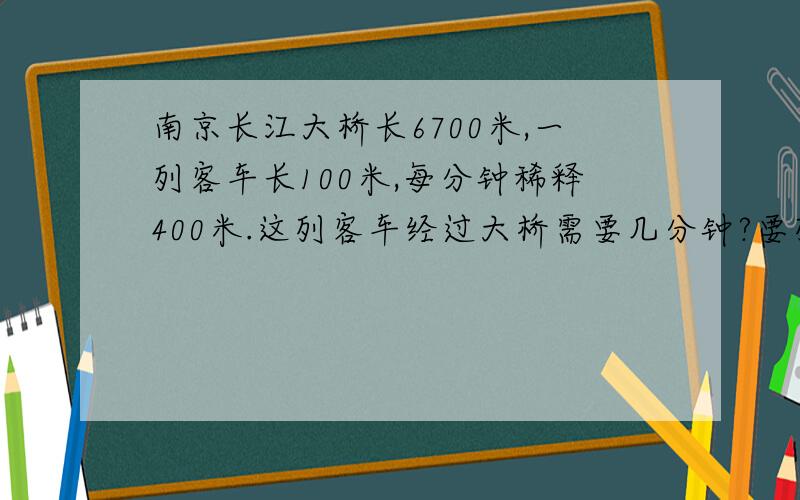南京长江大桥长6700米,一列客车长100米,每分钟稀释400米.这列客车经过大桥需要几分钟?要列算式