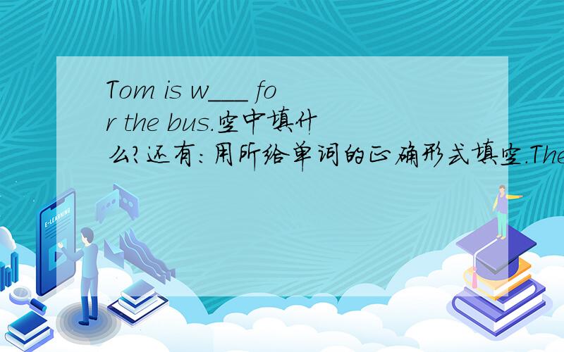 Tom is w___ for the bus.空中填什么?还有：用所给单词的正确形式填空.They are _____ (sing)  songs now所给单词为singactor的对应词是?（）我现在没分，很抱歉拜托各位英语天才了