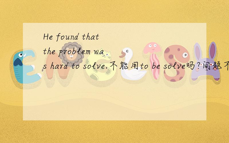 He found that the problem was hard to solve.不能用to be solve吗?问题不是被解决吗?为什么不能用?