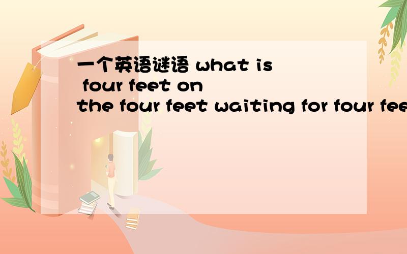 一个英语谜语 what is four feet on the four feet waiting for four feet