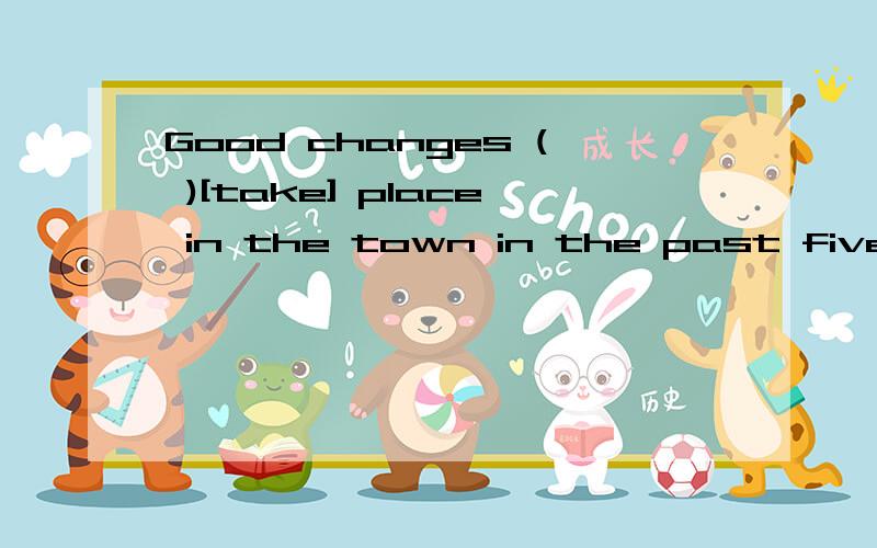 Good changes ( )[take] place in the town in the past five years.填什么?