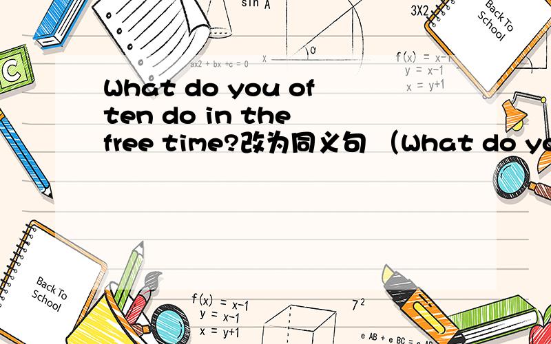 What do you often do in the free time?改为同义句 （What do you often do in the free time?改为同义句（ ）do often ( )your free time?