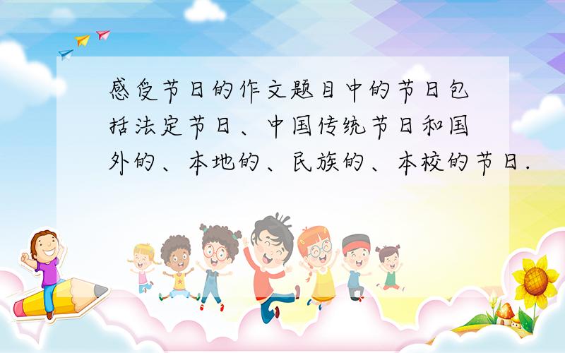 感受节日的作文题目中的节日包括法定节日、中国传统节日和国外的、本地的、民族的、本校的节日.