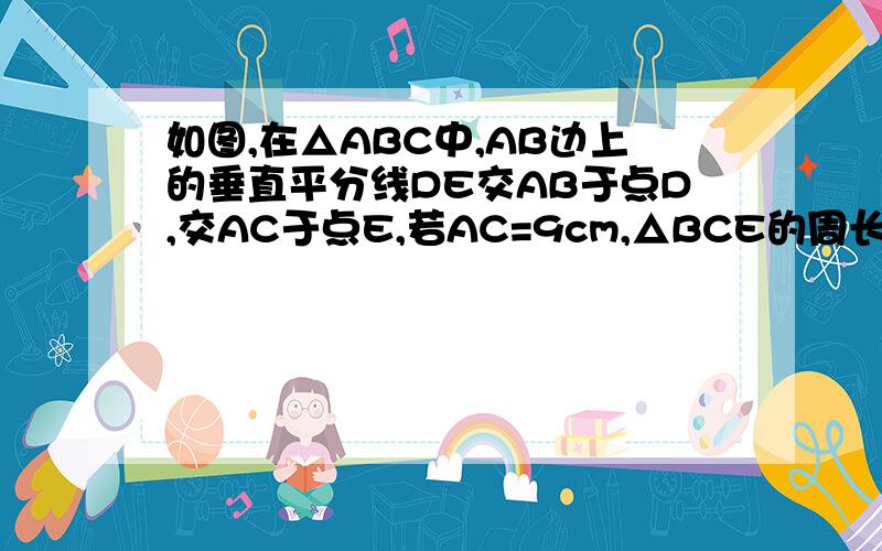 如图,在△ABC中,AB边上的垂直平分线DE交AB于点D,交AC于点E,若AC=9cm,△BCE的周长为15cm,那么BC的长为＿＿＿?