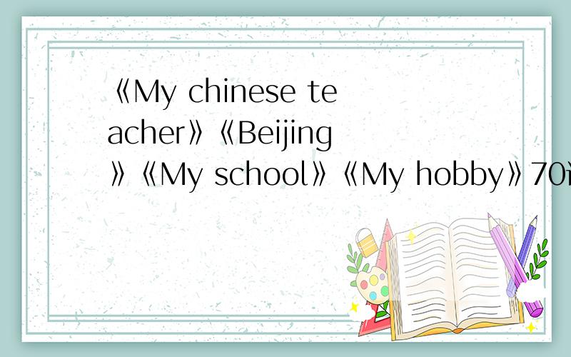 《My chinese teacher》《Beijing》《My school》《My hobby》70词初二英语作文,急用,