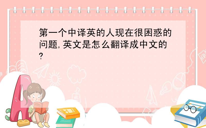 第一个中译英的人现在很困惑的问题,英文是怎么翻译成中文的?