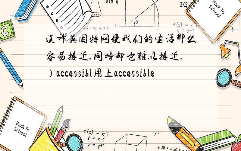 汉译英因特网使我们的生活那么容易接近,同时却也难以接近.）accessibl用上accessible