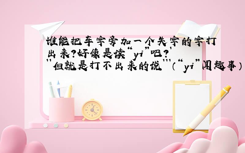 谁能把车字旁加一个失字的字打出来?好像是读“yi”吧?```但就是打不出来的说```（“yi”闻趣事）
