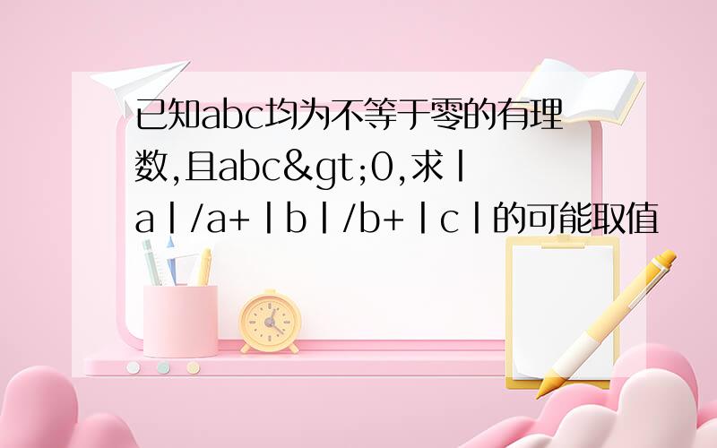 已知abc均为不等于零的有理数,且abc>0,求丨a丨/a+丨b丨/b+丨c丨的可能取值