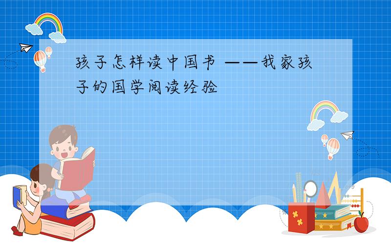 孩子怎样读中国书 ——我家孩子的国学阅读经验