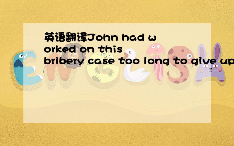 英语翻译John had worked on this bribery case too long to give up.