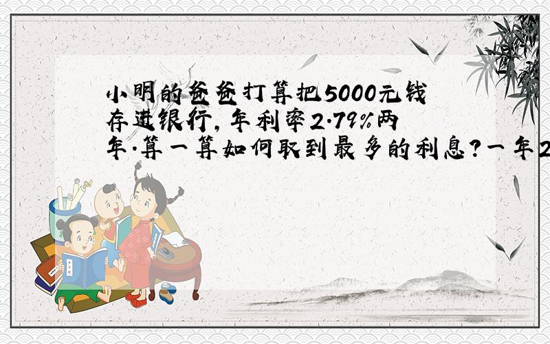 小明的爸爸打算把5000元钱存进银行,年利率2.79%两年.算一算如何取到最多的利息?一年2.25 二年2.79 三