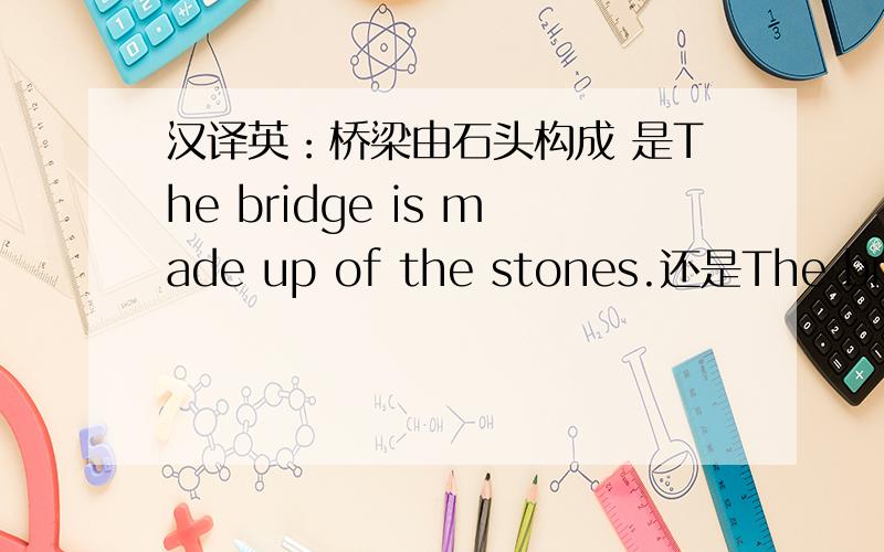 汉译英：桥梁由石头构成 是The bridge is made up of the stones.还是The bridge is made of the stones.