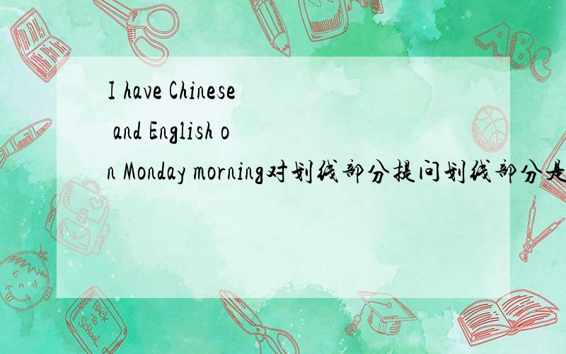 I have Chinese and English on Monday morning对划线部分提问划线部分是on Monday morning