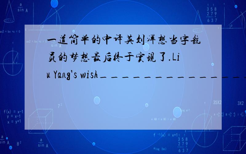 一道简单的中译英刘洋想当宇航员的梦想最后终于实现了.Liu Yang's wish_______________________________________________at last.