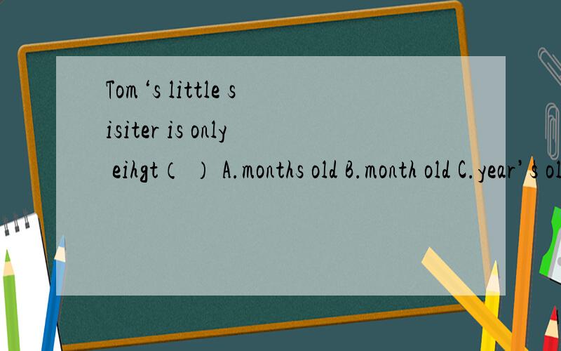 Tom‘s little sisiter is only eihgt（ ） A.months old B.month old C.year’s old D.year old