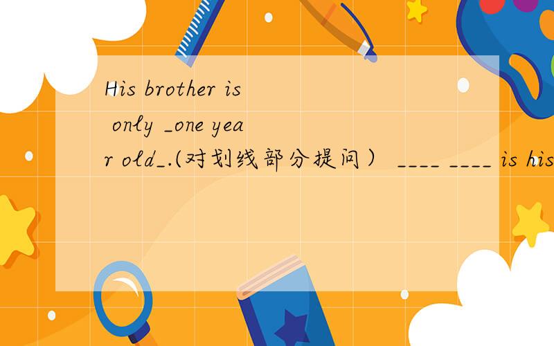 His brother is only _one year old_.(对划线部分提问） ____ ____ is his brother?