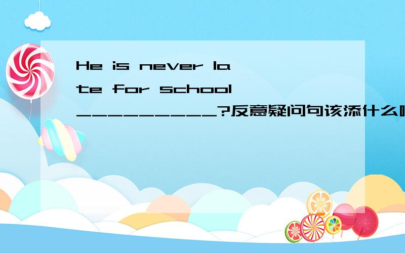 He is never late for school,_________?反意疑问句该添什么啊