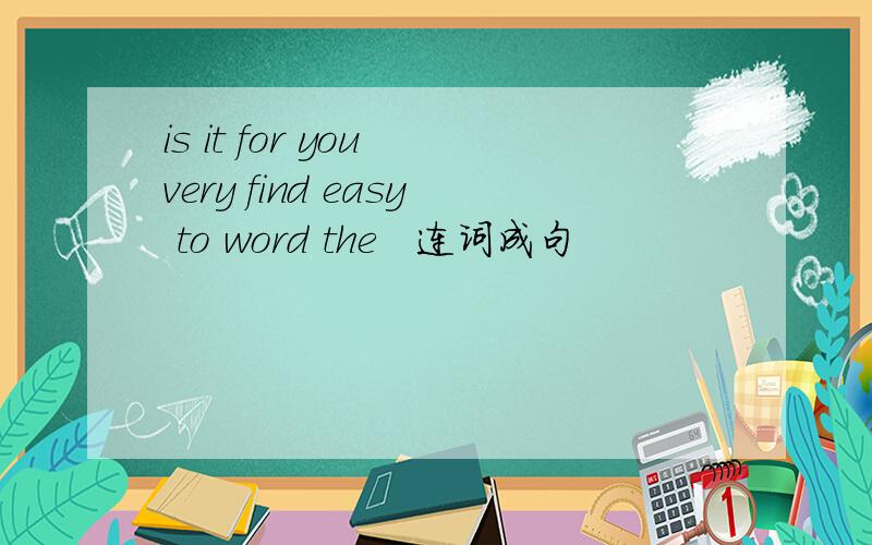 is it for you very find easy to word the   连词成句