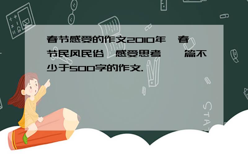 春节感受的作文2010年,春节民风民俗,感受思考,一篇不少于500字的作文.