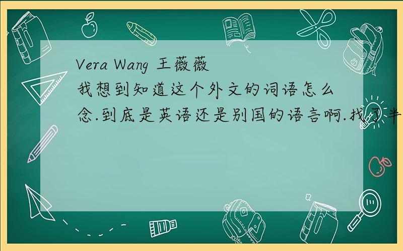 Vera Wang 王薇薇 我想到知道这个外文的词语怎么念.到底是英语还是别国的语言啊.找了半天不会读.纠结