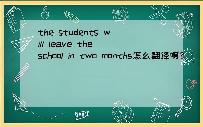 the students will leave the school in two months怎么翻译啊?